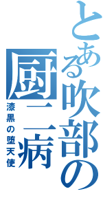 とある吹部の厨二病（漆黒の堕天使）