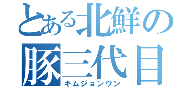 とある北鮮の豚三代目（キムジョンウン）