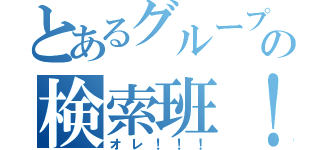 とあるグループの検索班！！！（オレ！！！）