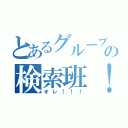 とあるグループの検索班！！！（オレ！！！）