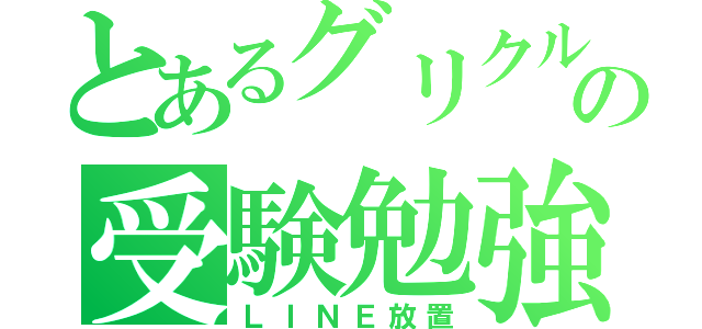 とあるグリクルの受験勉強（ＬＩＮＥ放置）