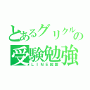 とあるグリクルの受験勉強（ＬＩＮＥ放置）