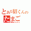 とある貂くんのたまご（突然死んでしまった）