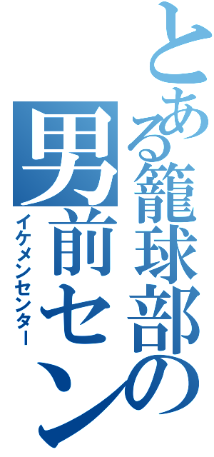 とある籠球部の男前センター（イケメンセンター）