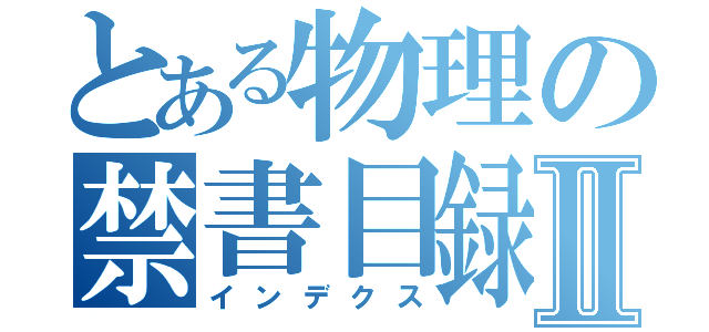 とある物理の禁書目録Ⅱ（インデクス）