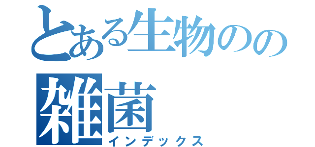 とある生物のの雑菌（インデックス）