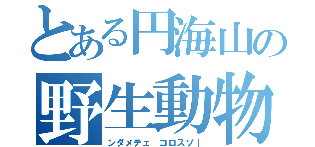 とある円海山の野生動物（ンダメテェ コロスゾ！）