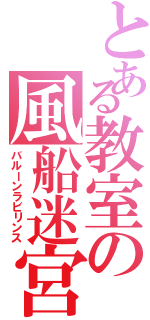 とある教室の風船迷宮（バルーンラビリンス）