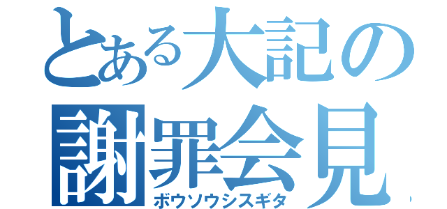 とある大記の謝罪会見（ボウソウシスギタ）