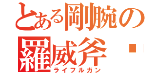 とある剛腕の羅威斧靇銃（ライフルガン）