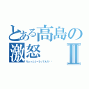 とある高島の激怒Ⅱ（ちょっとどーなってんの⁉︎）