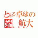 とある卓球の端　航大（手早男）