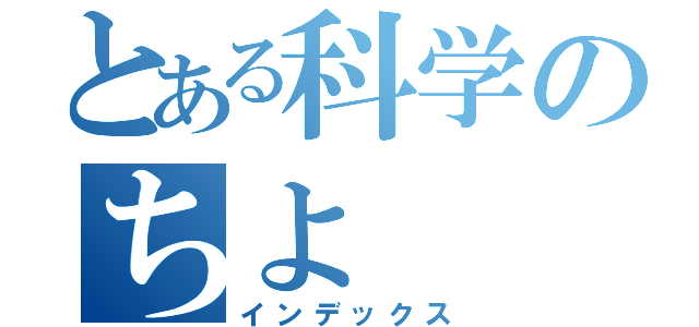 とある科学のちよ（インデックス）