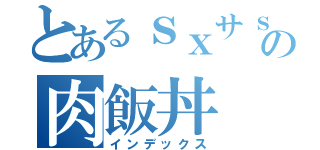 とあるｓｘサｓの肉飯丼（インデックス）