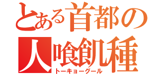 とある首都の人喰飢種（トーキョーグール）