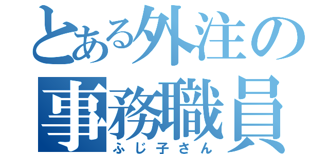 とある外注の事務職員（ふじ子さん）