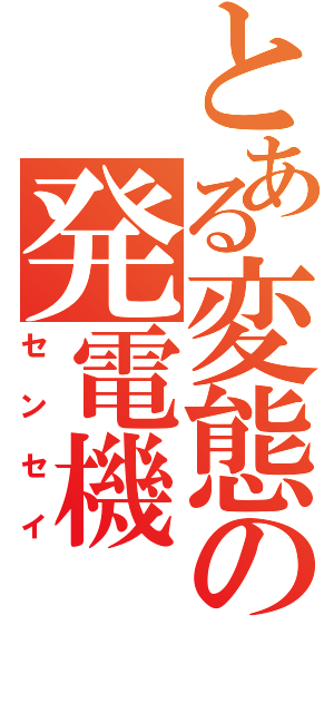 とある変態の発電機（センセイ）