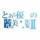 とある優の完美趴姿Ⅱ（超萌）