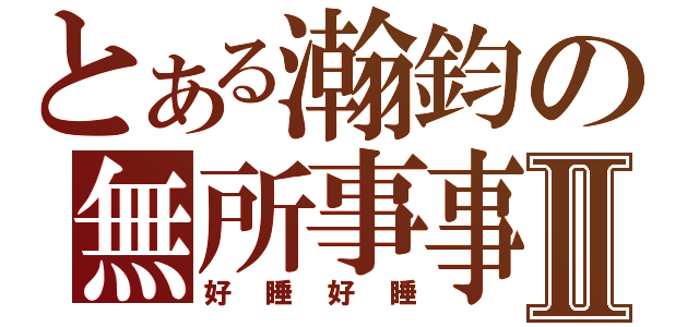 とある瀚鈞の無所事事Ⅱ（好睡好睡）