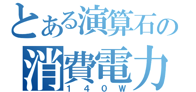 とある演算石の消費電力（１　４　０　Ｗ）