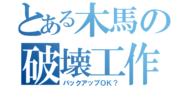 とある木馬の破壊工作（バックアップＯＫ？）