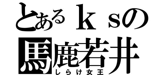 とあるｋｓの馬鹿若井（しらけ女王）