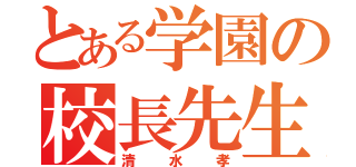 とある学園の校長先生（清水孝）