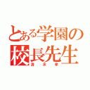 とある学園の校長先生（清水孝）