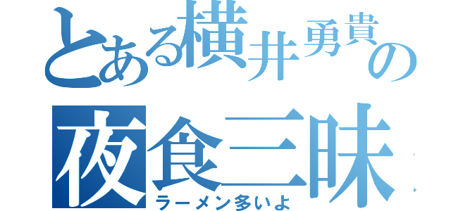 とある横井勇貴の夜食三昧（ラーメン多いよ）