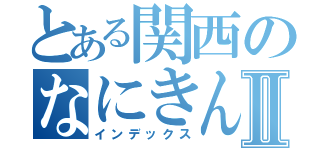 とある関西のなにきんⅡ（インデックス）