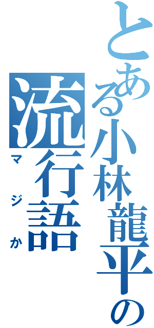 とある小林龍平の流行語（マジか）