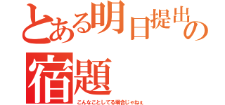 とある明日提出の宿題（こんなことしてる場合じゃねぇ）