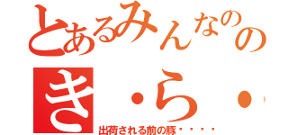 とあるみんなののき・ら・わ・も・の（出荷される前の豚🐷）