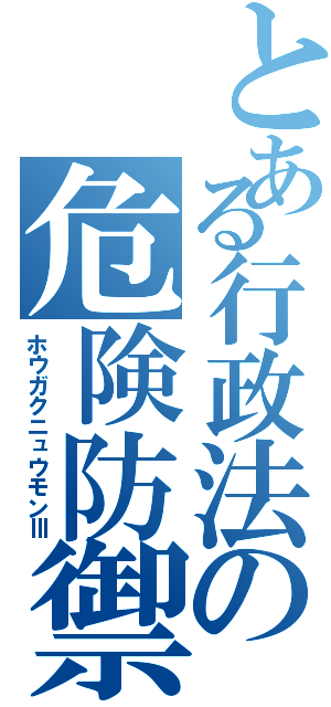 とある行政法の危険防禦（ホウガクニュウモンⅢ）