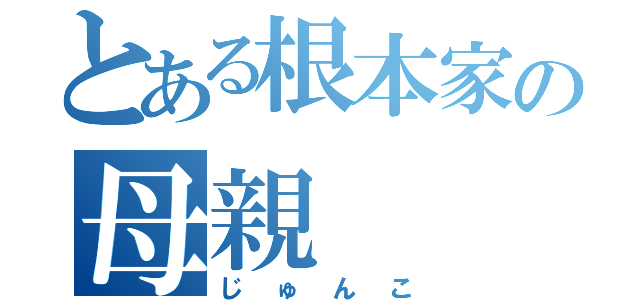 とある根本家の母親（じゅんこ）