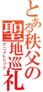 とある秩父の聖地巡礼（アニメトリップ）