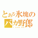 とある氷塊のバカ野郎（Ｉ Ｌｏｖｅ Ｙｏｕ）