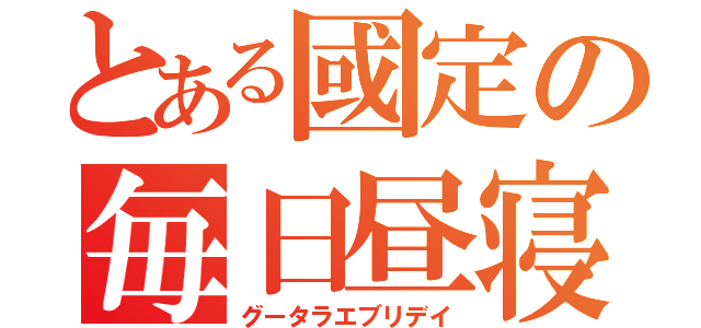 とある國定の毎日昼寝（グータラエブリデイ）