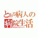 とある病人の病院生活（ホスピタルライフ）