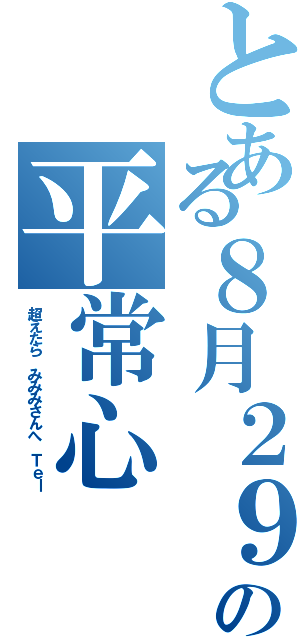 とある８月２９日までの平常心（超えたら みみみさんへ Ｔｅｌ）