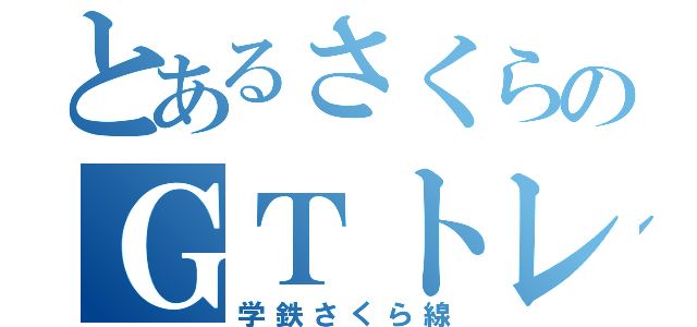 とあるさくらのＧＴトレイン（学鉄さくら線）