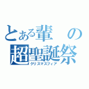 とある輩の超聖誕祭（クリスマスフィア）