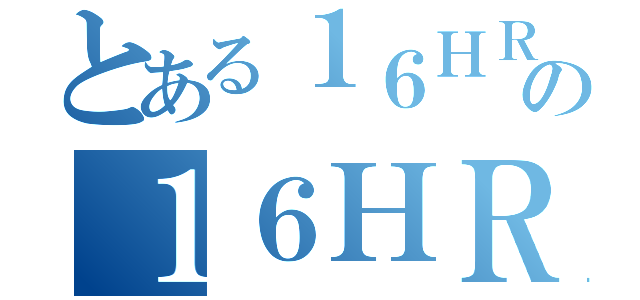 とある１６ＨＲの１６ＨＲ（）