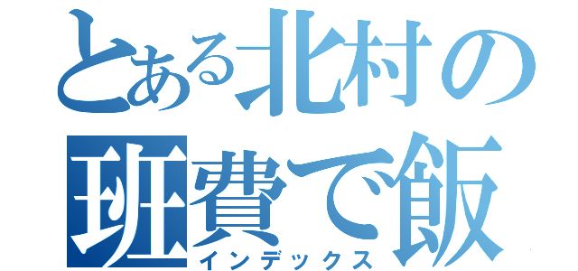 とある北村の班費で飯を食う（インデックス）