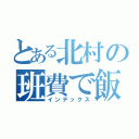 とある北村の班費で飯を食う（インデックス）