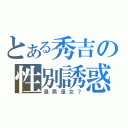 とある秀吉の性別誘惑（是男是女？）