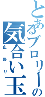 とあるブロリーの気合い玉（血祭り）