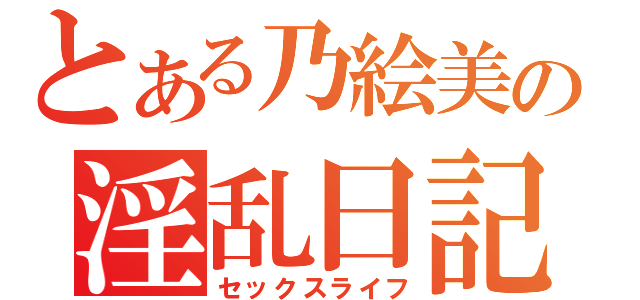 とある乃絵美の淫乱日記（セックスライフ）