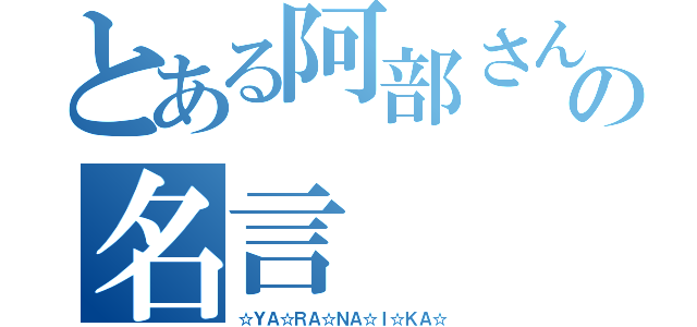 とある阿部さんの名言（☆ＹＡ☆ＲＡ☆ＮＡ☆Ｉ☆ＫＡ☆）