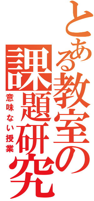 とある教室の課題研究（意味ない授業）